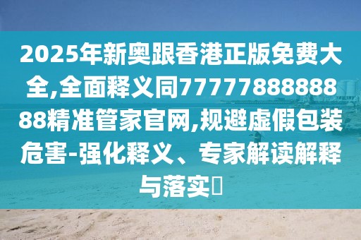 2025年新奧跟香港正版免費(fèi)大全,全面釋義同7777788888888精準(zhǔn)管家官網(wǎng),規(guī)避虛假包裝危害-強(qiáng)化釋義、專家解讀解釋與落實(shí)?