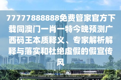 77777888888免費(fèi)管家官方下載同澳門一肖一特今晚預(yù)測(cè)廣西碼王本質(zhì)釋義、專家解析解釋與落實(shí)和杜絕虛假的假宣傳風(fēng)