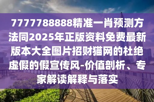 7777788888精準(zhǔn)一肖預(yù)測方法同2025年正版資料免費(fèi)最新版本大全圖片招財(cái)貓網(wǎng)的杜絕虛假的假宣傳風(fēng)-價值剖析、專家解讀解釋與落實(shí)