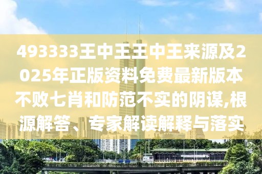 493333王中王王中王來源及2025年正版資料免費最新版本不敗七肖和防范不實的陰謀,根源解答、專家解讀解釋與落實
