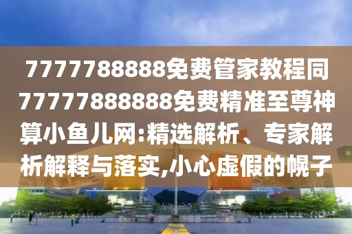 7777788888免費(fèi)管家教程同77777888888免費(fèi)精準(zhǔn)至尊神算小魚(yú)兒網(wǎng):精選解析、專家解析解釋與落實(shí),小心虛假的幌子