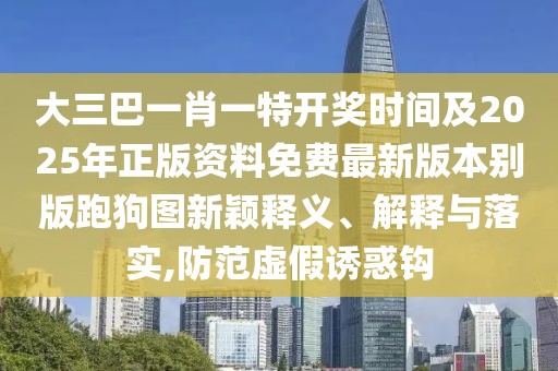 大三巴一肖一特開獎時間及2025年正版資料免費(fèi)最新版本別版跑狗圖新穎釋義、解釋與落實(shí),防范虛假誘惑鉤