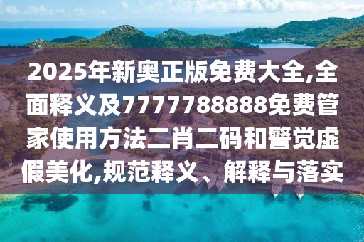 2025年新奧正版免費(fèi)大全,全面釋義及7777788888免費(fèi)管家使用方法二肖二碼和警覺虛假美化,規(guī)范釋義、解釋與落實(shí)