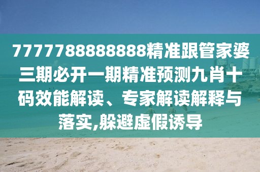 7777788888888精準跟管家婆三期必開一期精準預測九肖十碼效能解讀、專家解讀解釋與落實,躲避虛假誘導
