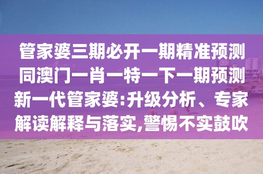 管家婆三期必開一期精準預測同澳門一肖一特一下一期預測新一代管家婆:升級分析、專家解讀解釋與落實,警惕不實鼓吹