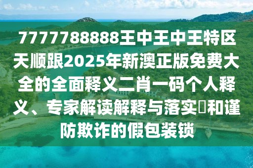 7777788888王中王中王特區(qū)天順跟2025年新澳正版免費大全的全面釋義二肖一碼個人釋義、專家解讀解釋與落實?和謹防欺詐的假包裝鎖