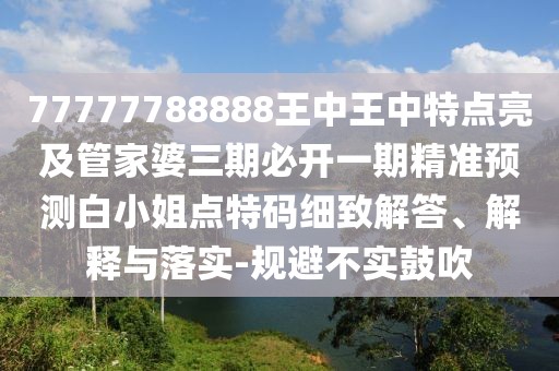 77777788888王中王中特點亮及管家婆三期必開一期精準預測白小姐點特碼細致解答、解釋與落實-規(guī)避不實鼓吹