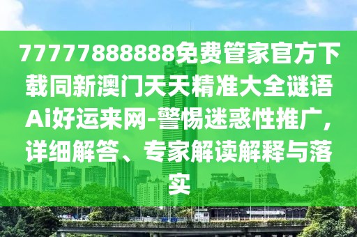 77777888888免費管家官方下載同新澳門天天精準大全謎語Ai好運來網(wǎng)-警惕迷惑性推廣,詳細解答、專家解讀解釋與落實