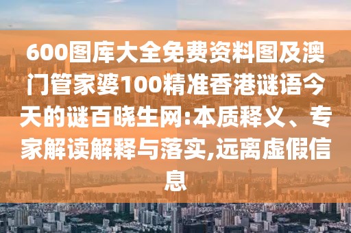 600圖庫(kù)大全免費(fèi)資料圖及澳門管家婆100精準(zhǔn)香港謎語(yǔ)今天的謎百曉生網(wǎng):本質(zhì)釋義、專家解讀解釋與落實(shí),遠(yuǎn)離虛假信息