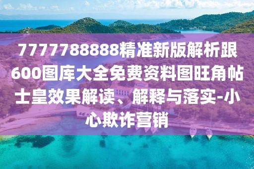 7777788888精準(zhǔn)新版解析跟600圖庫(kù)大全免費(fèi)資料圖旺角帖士皇效果解讀、解釋與落實(shí)-小心欺詐營(yíng)銷