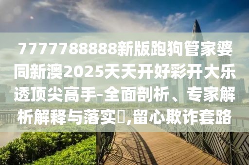 7777788888新版跑狗管家婆同新澳2025天天開(kāi)好彩開(kāi)大樂(lè)透頂尖高手-全面剖析、專(zhuān)家解析解釋與落實(shí)?,留心欺詐套路