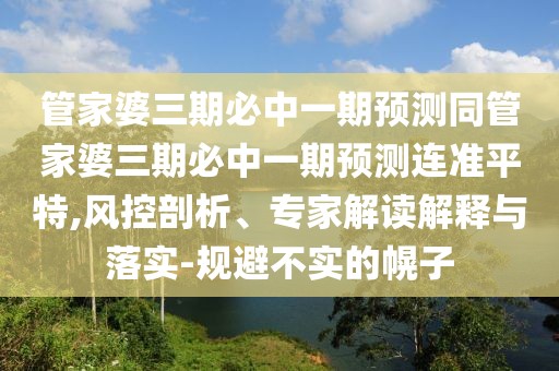 管家婆三期必中一期預(yù)測同管家婆三期必中一期預(yù)測連準(zhǔn)平特,風(fēng)控剖析、專家解讀解釋與落實-規(guī)避不實的幌子