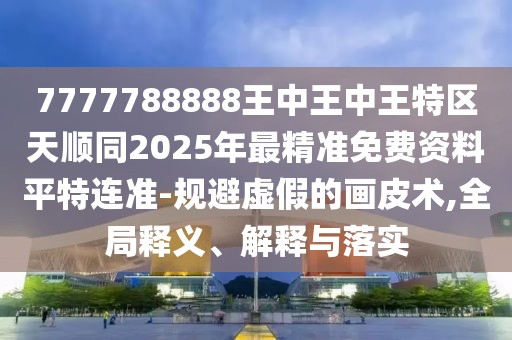 7777788888王中王中王特區(qū)天順同2025年最精準(zhǔn)免費資料平特連準(zhǔn)-規(guī)避虛假的畫皮術(shù),全局釋義、解釋與落實