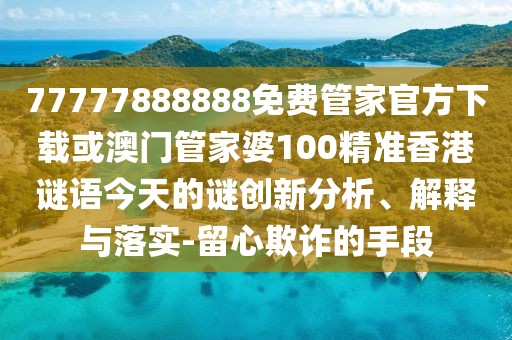 77777888888免費(fèi)管家官方下載或澳門管家婆100精準(zhǔn)香港謎語今天的謎創(chuàng)新分析、解釋與落實(shí)-留心欺詐的手段