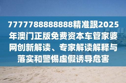 7777788888888精準(zhǔn)跟2025年澳門正版免費(fèi)資本車管家婆網(wǎng)創(chuàng)新解讀、專家解讀解釋與落實(shí)和警惕虛假誘導(dǎo)危害