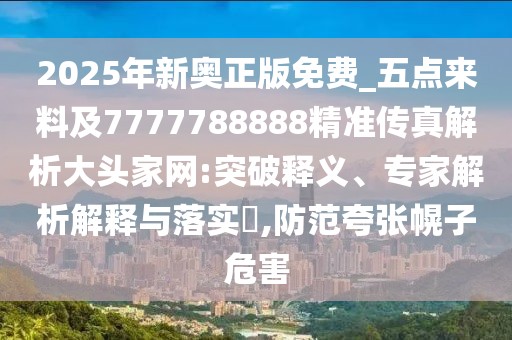 2025年新奧正版免費(fèi)_五點(diǎn)來料及7777788888精準(zhǔn)傳真解析大頭家網(wǎng):突破釋義、專家解析解釋與落實(shí)?,防范夸張幌子危害