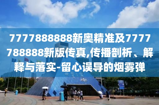 7777888888新奧精準(zhǔn)及7777788888新版?zhèn)髡?傳播剖析、解釋與落實(shí)-留心誤導(dǎo)的煙霧彈