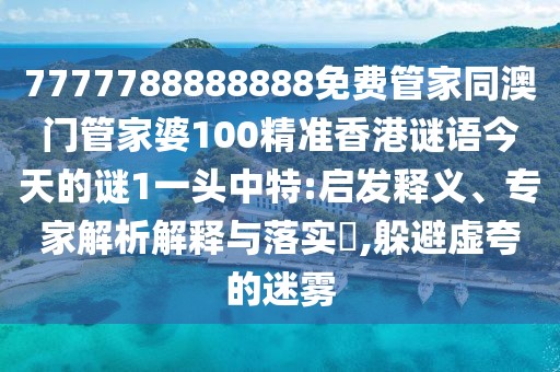 7777788888888免費(fèi)管家同澳門管家婆100精準(zhǔn)香港謎語今天的謎1一頭中特:啟發(fā)釋義、專家解析解釋與落實(shí)?,躲避虛夸的迷霧
