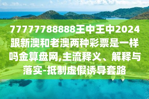 77777788888王中王中2024跟新澳和老澳兩種彩票是一樣嗎金算盤網,主流釋義、解釋與落實-抵制虛假誘導套路