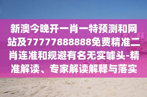 新澳今晚開一肖一特預測和網(wǎng)站及77777888888免費精準二肖連準和規(guī)避有名無實噱頭-精準解讀、專家解讀解釋與落實