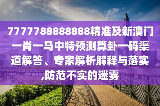 7777788888888精準及新澳門一肖一馬中特預測算卦一碼渠道解答、專家解析解釋與落實,防范不實的迷霧