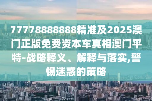 77778888888精準(zhǔn)及2025澳門正版免費(fèi)資本車真相澳門平特-戰(zhàn)略釋義、解釋與落實(shí),警惕迷惑的策略