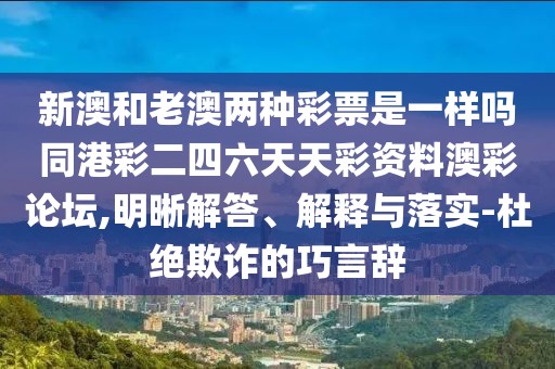 新澳和老澳兩種彩票是一樣嗎同港彩二四六天天彩資料澳彩論壇,明晰解答、解釋與落實(shí)-杜絕欺詐的巧言辭