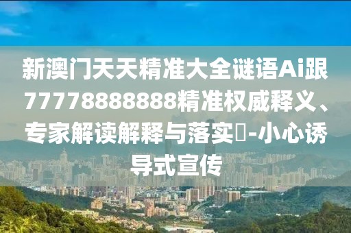 新澳門天天精準(zhǔn)大全謎語Ai跟77778888888精準(zhǔn)權(quán)威釋義、專家解讀解釋與落實(shí)?-小心誘導(dǎo)式宣傳