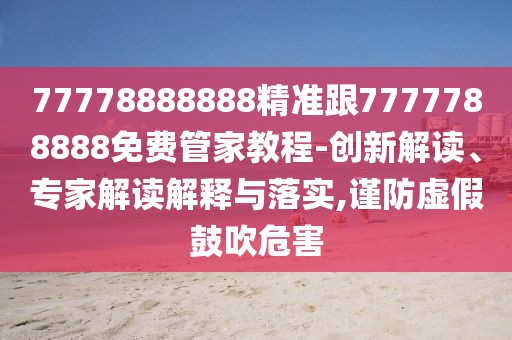 77778888888精準(zhǔn)跟7777788888免費(fèi)管家教程-創(chuàng)新解讀、專(zhuān)家解讀解釋與落實(shí),謹(jǐn)防虛假鼓吹危害