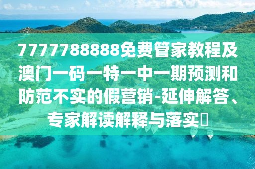 7777788888免費管家教程及澳門一碼一特一中一期預(yù)測和防范不實的假營銷-延伸解答、專家解讀解釋與落實?