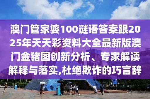 澳門(mén)管家婆100謎語(yǔ)答案跟2025年天天彩資料大全最新版澳門(mén)金豬圖創(chuàng)新分析、專(zhuān)家解讀解釋與落實(shí),杜絕欺詐的巧言辭