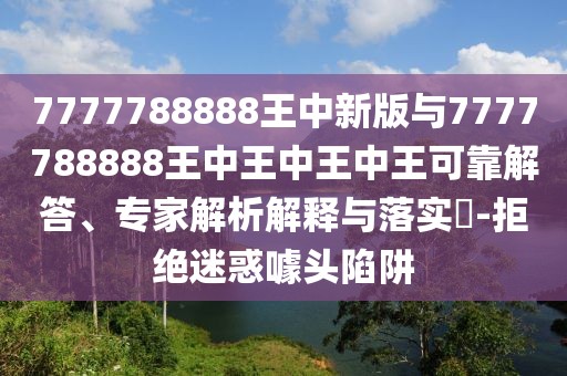 7777788888王中新版與7777788888王中王中王中王可靠解答、專家解析解釋與落實?-拒絕迷惑噱頭陷阱