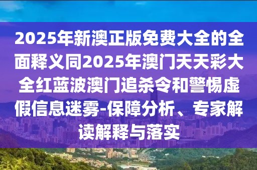 2025年新澳正版免費大全的全面釋義同2025年澳門天天彩大全紅藍波澳門追殺令和警惕虛假信息迷霧-保障分析、專家解讀解釋與落實