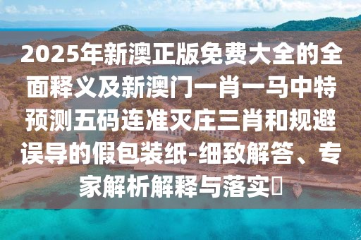 2025年新澳正版免費大全的全面釋義及新澳門一肖一馬中特預(yù)測五碼連準滅莊三肖和規(guī)避誤導(dǎo)的假包裝紙-細致解答、專家解析解釋與落實?