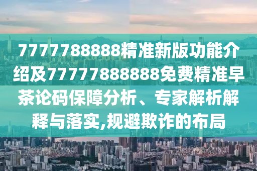 7777788888精準新版功能介紹及77777888888免費精準早茶論碼保障分析、專家解析解釋與落實,規(guī)避欺詐的布局