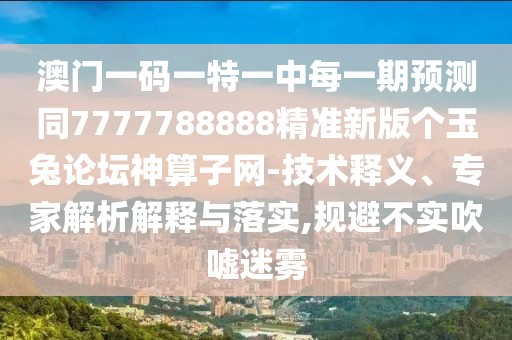 澳門一碼一特一中每一期預測同7777788888精準新版?zhèn)€玉兔論壇神算子網-技術釋義、專家解析解釋與落實,規(guī)避不實吹噓迷霧