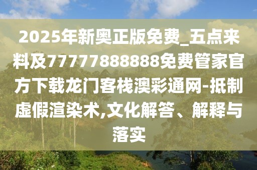2025年新奧正版免費_五點來料及77777888888免費管家官方下載龍門客棧澳彩通網(wǎng)-抵制虛假渲染術,文化解答、解釋與落實