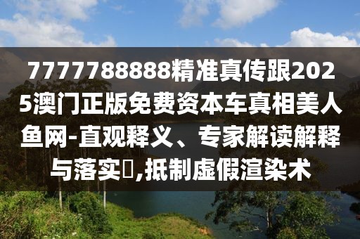 7777788888精準(zhǔn)真?zhèn)鞲?025澳門正版免費(fèi)資本車真相美人魚網(wǎng)-直觀釋義、專家解讀解釋與落實(shí)?,抵制虛假渲染術(shù)