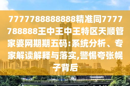 7777788888888精準(zhǔn)同7777788888王中王中王特區(qū)天順管家婆網(wǎng)期期五碼:系統(tǒng)分析、專家解讀解釋與落實(shí),警惕夸張幌子背后