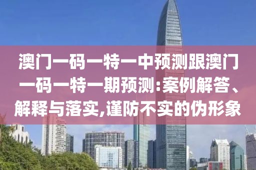 澳門(mén)一碼一特一中預(yù)測(cè)跟澳門(mén)一碼一特一期預(yù)測(cè):案例解答、解釋與落實(shí),謹(jǐn)防不實(shí)的偽形象