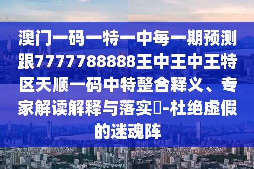 澳門一碼一特一中每一期預測跟7777788888王中王中王特區(qū)天順一碼中特整合釋義、專家解讀解釋與落實?-杜絕虛假的迷魂陣