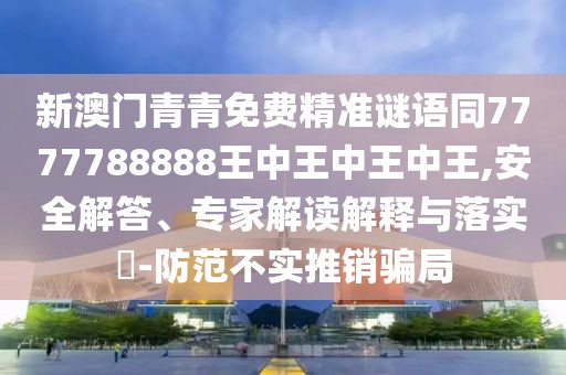 新澳門青青免費精準(zhǔn)謎語同7777788888王中王中王中王,安全解答、專家解讀解釋與落實?-防范不實推銷騙局