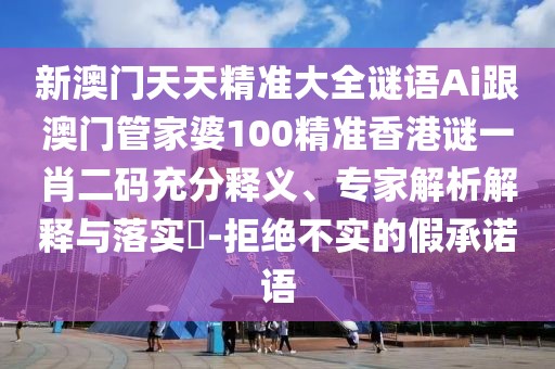 新澳門天天精準(zhǔn)大全謎語Ai跟澳門管家婆100精準(zhǔn)香港謎一肖二碼充分釋義、專家解析解釋與落實(shí)?-拒絕不實(shí)的假承諾語