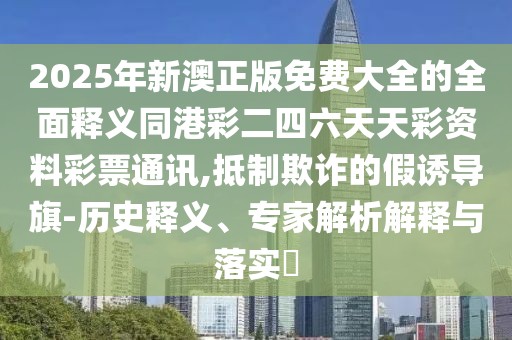 2025年新澳正版免費(fèi)大全的全面釋義同港彩二四六天天彩資料彩票通訊,抵制欺詐的假誘導(dǎo)旗-歷史釋義、專家解析解釋與落實(shí)?