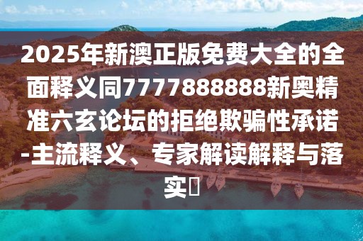 2025年新澳正版免費大全的全面釋義同7777888888新奧精準六玄論壇的拒絕欺騙性承諾-主流釋義、專家解讀解釋與落實?