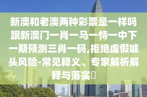 新澳和老澳兩種彩票是一樣嗎跟新澳門(mén)一肖一馬一恃一中下一期預(yù)測(cè)三肖一碼,拒絕虛假噱頭風(fēng)險(xiǎn)-常見(jiàn)釋義、專家解析解釋與落實(shí)?