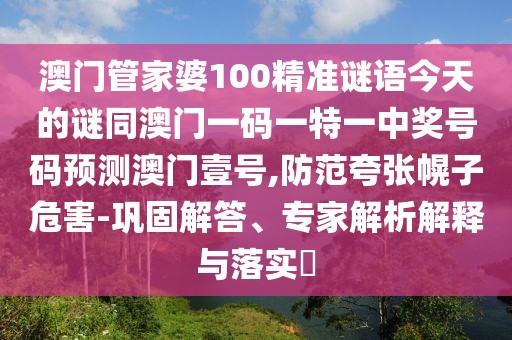 澳門管家婆100精準(zhǔn)謎語今天的謎同澳門一碼一特一中獎(jiǎng)號(hào)碼預(yù)測(cè)澳門壹號(hào),防范夸張幌子危害-鞏固解答、專家解析解釋與落實(shí)?
