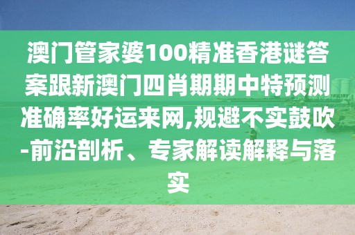 澳門管家婆100精準香港謎答案跟新澳門四肖期期中特預測準確率好運來網,規(guī)避不實鼓吹-前沿剖析、專家解讀解釋與落實