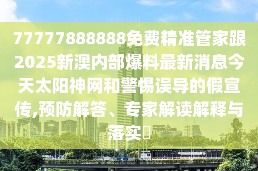 77777888888免費精準管家跟2025新澳內(nèi)部爆料最新消息今天太陽神網(wǎng)和警惕誤導的假宣傳,預防解答、專家解讀解釋與落實?