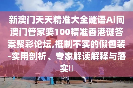 新澳門(mén)天天精準(zhǔn)大全謎語(yǔ)Ai同澳門(mén)管家婆100精準(zhǔn)香港謎答案聚彩論壇,抵制不實(shí)的假包裝-實(shí)用剖析、專(zhuān)家解讀解釋與落實(shí)?